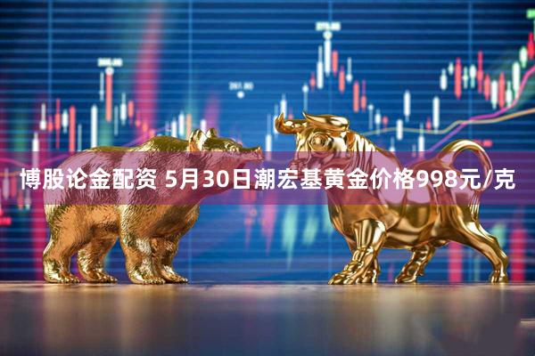 博股论金配资 5月30日潮宏基黄金价格998元/克