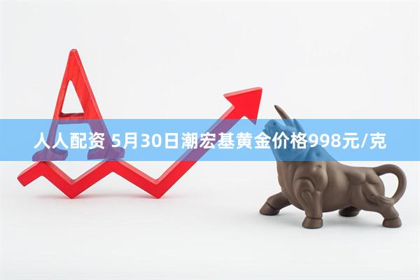 人人配资 5月30日潮宏基黄金价格998元/克