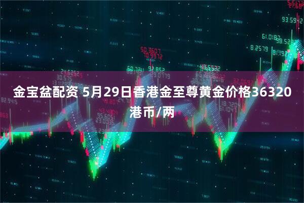 金宝盆配资 5月29日香港金至尊黄金价格36320港币/两