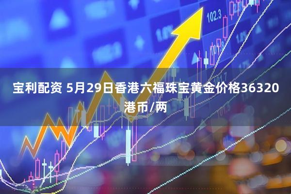 宝利配资 5月29日香港六福珠宝黄金价格36320港币/两