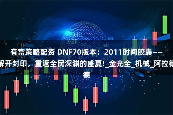 有富策略配资 DNF70版本:2011时间胶囊——解开封印,重返全民深渊的盛夏!_金光全_机械_阿拉德