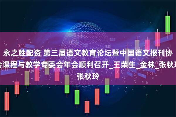 永之胜配资 第三届语文教育论坛暨中国语文报刊协会课程与教学专委会年会顺利召开_王荣生_金林_张秋玲
