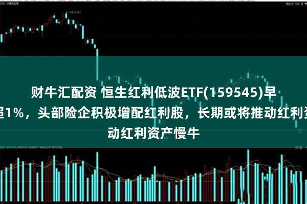 财牛汇配资 恒生红利低波ETF(159545)早盘收涨超1%,头部险企积极增配红利股,长期或将推动红利资产慢牛