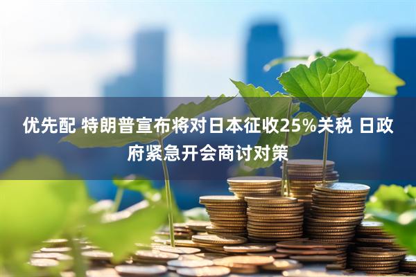 优先配 特朗普宣布将对日本征收25%关税 日政府紧急开会商讨对策