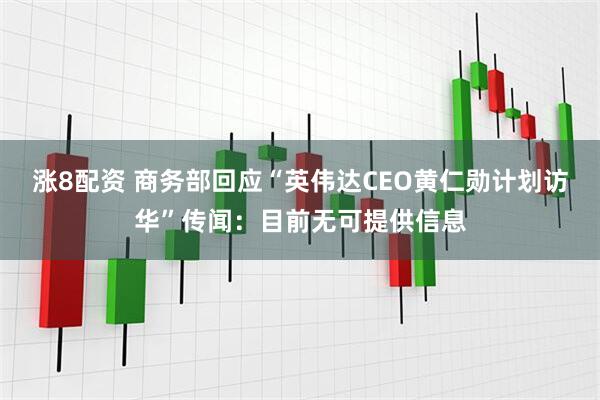涨8配资 商务部回应“英伟达CEO黄仁勋计划访华”传闻:目前无可提供信息