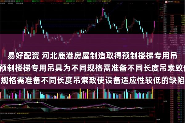 易好配资 河北鹿港房屋制造取得预制楼梯专用吊具专利, 克服现有技术预制楼梯专用吊具为不同规格需准备不同长度吊索致使设备适应性较低的缺陷