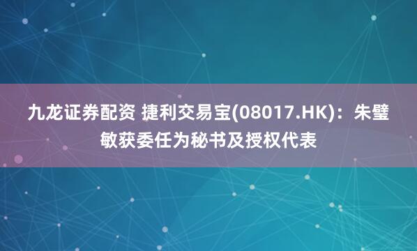 九龙证券配资 捷利交易宝(08017.HK):朱璧敏获委任为秘书及授权代表