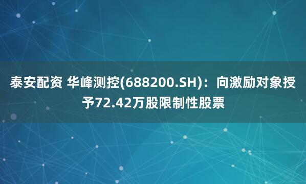 泰安配资 华峰测控(688200.SH):向激励对象授予72.42万股限制性股票
