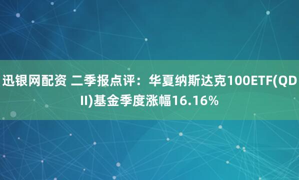 迅银网配资 二季报点评:华夏纳斯达克100ETF(QDII)基金季度涨幅16.16%