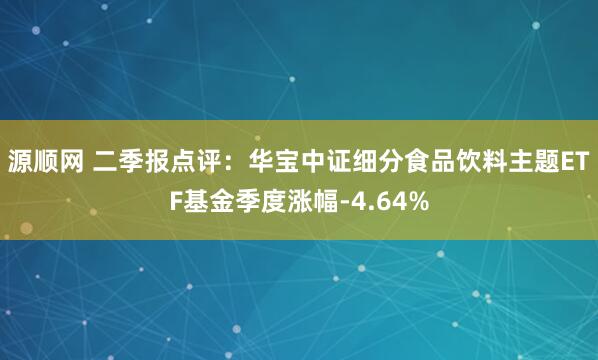 源顺网 二季报点评:华宝中证细分食品饮料主题ETF基金季度涨幅-4.64%