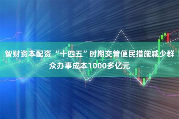 智财资本配资 “十四五”时期交管便民措施减少群众办事成本1000多亿元