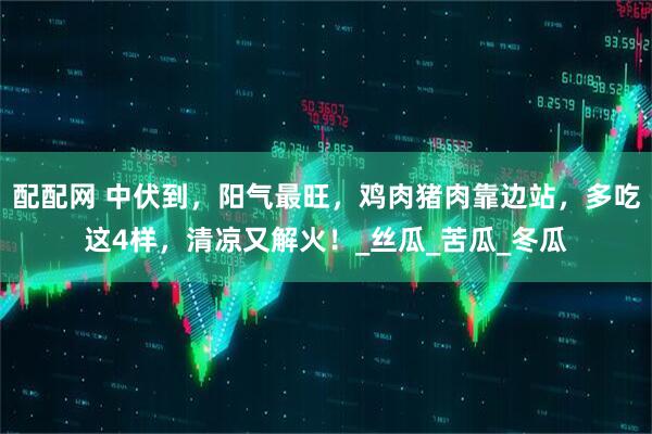 配配网 中伏到,阳气最旺,鸡肉猪肉靠边站,多吃这4样,清凉又解火!_丝瓜_苦瓜_冬瓜