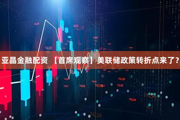 亚晶金融配资 【首席观察】美联储政策转折点来了?