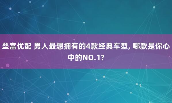 垒富优配 男人最想拥有的4款经典车型, 哪款是你心中的NO.1?