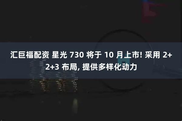 汇巨福配资 星光 730 将于 10 月上市! 采用 2+2+3 布局, 提供多样化动力