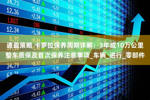 速盈策略 卡罗拉保养周期详解:3年或10万公里整车质保及首次保养注意事项_车辆_进行_零部件