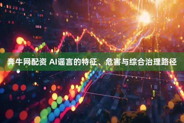 奔牛网配资 AI谣言的特征、危害与综合治理路径