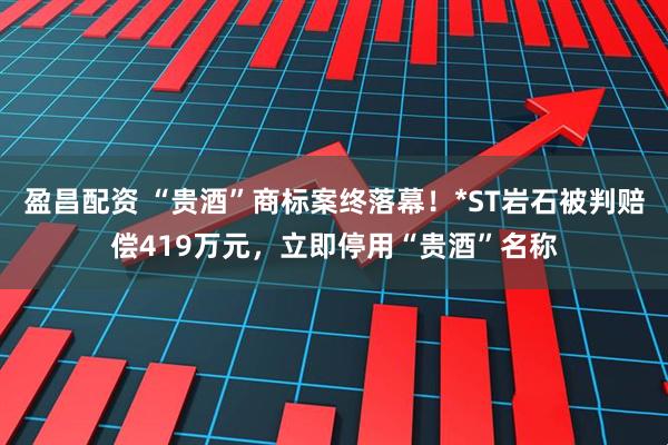 盈昌配资 “贵酒”商标案终落幕!*ST岩石被判赔偿419万元,立即停用“贵酒”名称