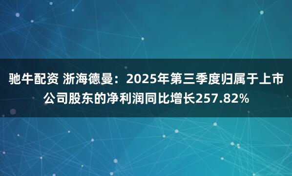 驰牛配资 浙海德曼：2025年第三季度归属于上市公司股东的净利润同比增长257.82%