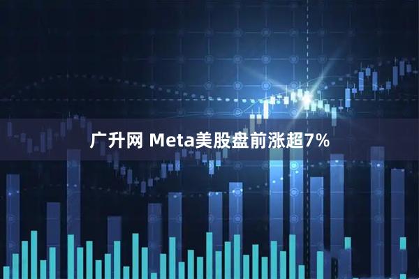 广升网 Meta美股盘前涨超7%