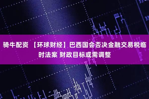 骑牛配资 【环球财经】巴西国会否决金融交易税临时法案 财政目标或需调整