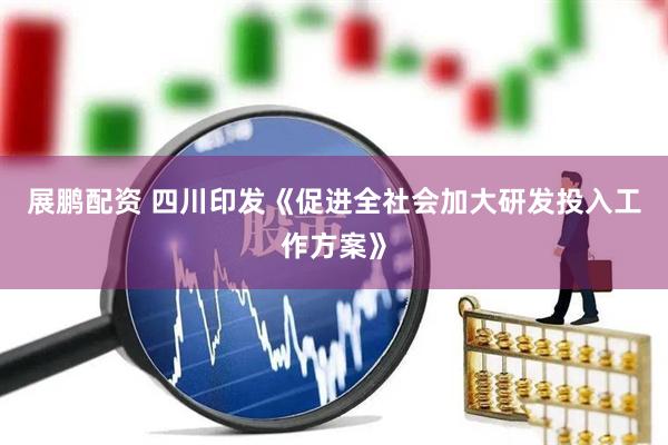 展鹏配资 四川印发《促进全社会加大研发投入工作方案》